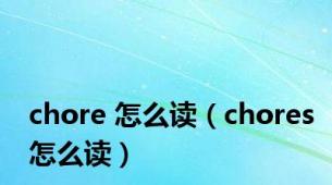 chore 怎么读（chores怎么读）