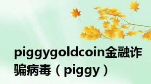 piggygoldcoin金融诈骗病毒（piggy）