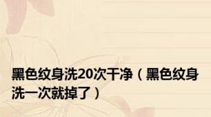 黑色纹身洗20次干净（黑色纹身洗一次就掉了）