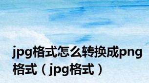 jpg格式怎么转换成png格式（jpg格式）