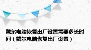 戴尔电脑恢复出厂设置需要多长时间（戴尔电脑恢复出厂设置）