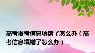 高考报考信息填错了怎么办（高考信息填错了怎么办）