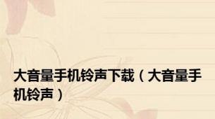 大音量手机铃声下载（大音量手机铃声）