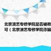 北京演艺专修学院是否被教育部认可（北京演艺专修学院诈骗）