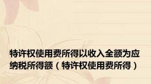 特许权使用费所得以收入全额为应纳税所得额（特许权使用费所得）