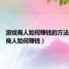 游戏商人如何赚钱的方法（游戏商人如何赚钱）