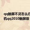 qq触屏不灵怎么办（手机qq2010触屏版）