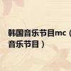 韩国音乐节目mc（韩国音乐节目）