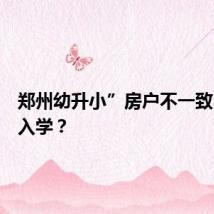 郑州幼升小”房户不一致”怎么入学？