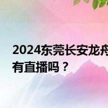 2024东莞长安龙舟比赛有直播吗？