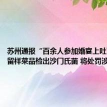 苏州通报“百余人参加婚宴上吐下泻”：留样菜品检出沙门氏菌 将处罚涉事企业