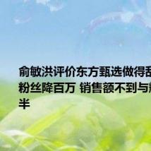 俞敏洪评价东方甄选做得乱七八糟 粉丝降百万 销售额不到与辉同行一半