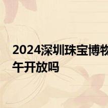 2024深圳珠宝博物馆端午开放吗