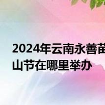 2024年云南永善苗族花山节在哪里举办