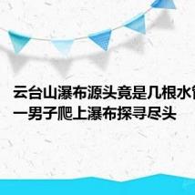 云台山瀑布源头竟是几根水管?网传一男子爬上瀑布探寻尽头