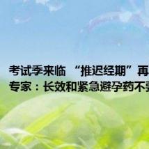 考试季来临 “推迟经期”再受关注 专家：长效和紧急避孕药不要用