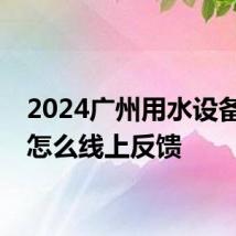 2024广州用水设备故障怎么线上反馈