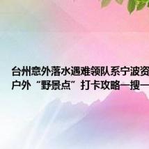 台州意外落水遇难领队系宁波资深驴友 户外“野景点”打卡攻略一搜一大把