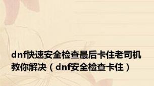 dnf快速安全检查最后卡住老司机教你解决（dnf安全检查卡住）