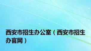 西安市招生办公室（西安市招生办官网）