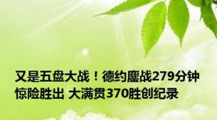 又是五盘大战！德约鏖战279分钟惊险胜出 大满贯370胜创纪录