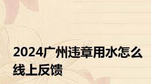 2024广州违章用水怎么线上反馈