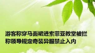 游客称穿马面裙进索菲亚教堂被拦 称领导规定奇装异服禁止入内