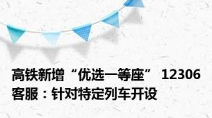 高铁新增“优选一等座” 12306客服：针对特定列车开设