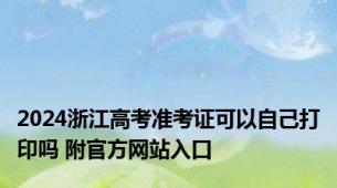 2024浙江高考准考证可以自己打印吗 附官方网站入口