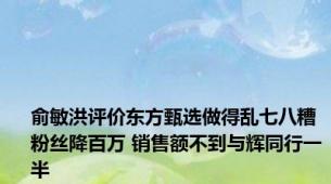 俞敏洪评价东方甄选做得乱七八糟 粉丝降百万 销售额不到与辉同行一半