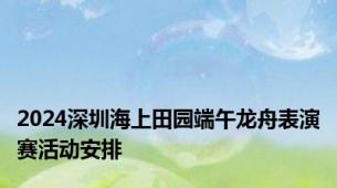 2024深圳海上田园端午龙舟表演赛活动安排