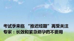 考试季来临 “推迟经期”再受关注 专家：长效和紧急避孕药不要用