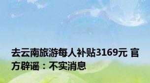 去云南旅游每人补贴3169元 官方辟谣：不实消息