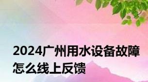 2024广州用水设备故障怎么线上反馈