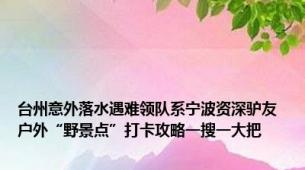 台州意外落水遇难领队系宁波资深驴友 户外“野景点”打卡攻略一搜一大把