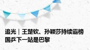 追光｜王楚钦、孙颖莎持续霸榜 国乒下一站是巴黎