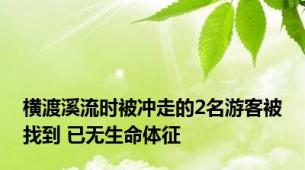 横渡溪流时被冲走的2名游客被找到 已无生命体征