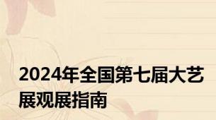 2024年全国第七届大艺展观展指南