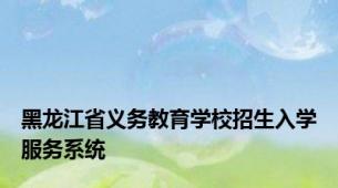 黑龙江省义务教育学校招生入学服务系统