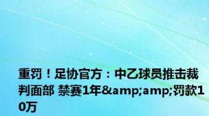 重罚！足协官方：中乙球员推击裁判面部 禁赛1年&amp;罚款10万