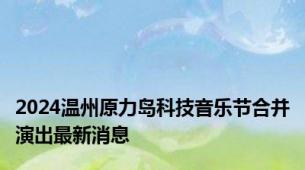 2024温州原力岛科技音乐节合并演出最新消息