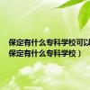 保定有什么专科学校可以考研（保定有什么专科学校）