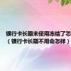 银行卡长期未使用冻结了怎么恢复（银行卡长期不用会怎样）