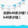 北京b40多少钱?（北京b40多少钱）