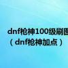 dnf枪神100级刷图加点（dnf枪神加点）