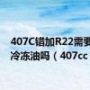 407C错加R22需要更换冷冻油吗（407cc）