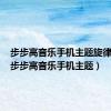 步步高音乐手机主题旋律铃声（步步高音乐手机主题）