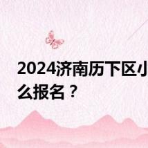 2024济南历下区小学怎么报名？