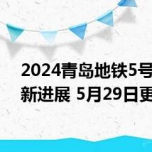 2024青岛地铁5号线最新进展 5月29日更新