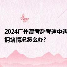 2024广州高考赴考途中遇到交通拥堵情况怎么办?